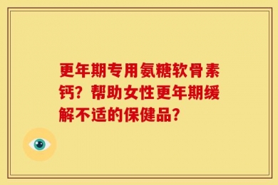 更年期专用氨糖软骨素钙？帮助女性更年期缓解不适的保健品？