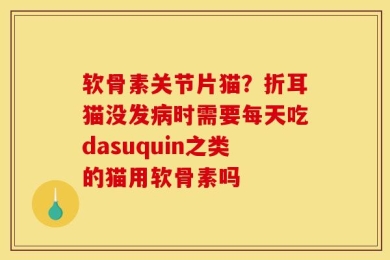 软骨素关节片猫？折耳猫没发病时需要每天吃dasuquin之类的猫用软骨素吗