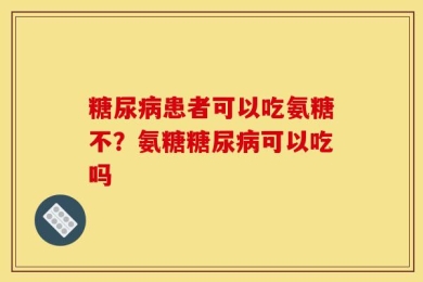 糖尿病患者可以吃氨糖不？氨糖糖尿病可以吃吗