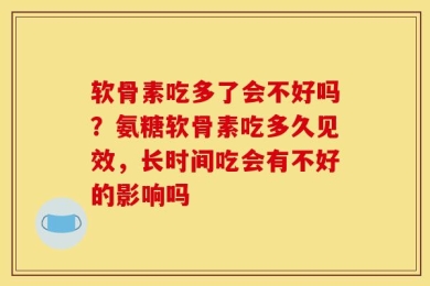 软骨素吃多了会不好吗？氨糖软骨素吃多久见效，长时间吃会有不好的影响吗