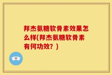 邦杰氨糖软骨素效果怎么样(邦杰氨糖软骨素有何功效？)
