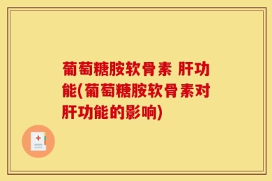 葡萄糖胺软骨素 肝功能(葡萄糖胺软骨素对肝功能的影响)