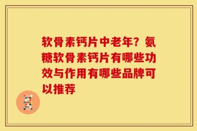 软骨素钙片中老年？氨糖软骨素钙片有哪些功效与作用有哪些品牌可以推荐