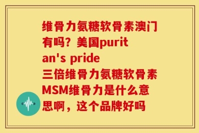 维骨力氨糖软骨素澳门有吗？美国puritan's pride三倍维骨力氨糖软骨素MSM维骨力是什么意思啊，这个品牌好吗