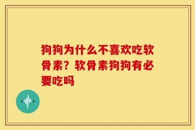 狗狗为什么不喜欢吃软骨素？软骨素狗狗有必要吃吗