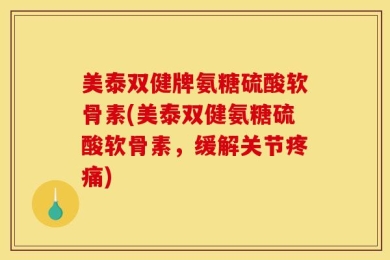 美泰双健牌氨糖硫酸软骨素(美泰双健氨糖硫酸软骨素，缓解关节疼痛)