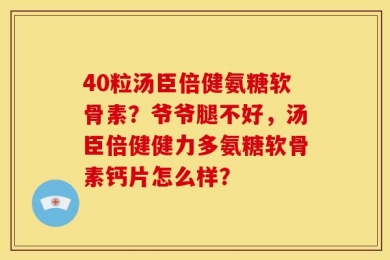 40粒汤臣倍健氨糖软骨素？爷爷腿不好，汤臣倍健健力多氨糖软骨素钙片怎么样？