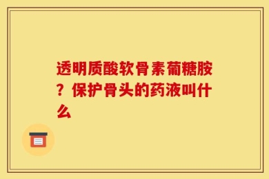 透明质酸软骨素葡糖胺？保护骨头的药液叫什么