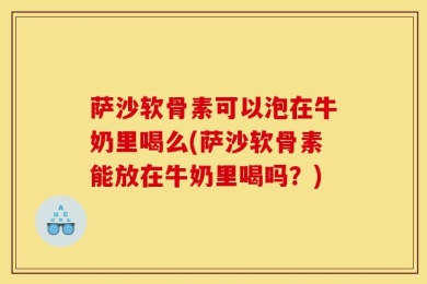 萨沙软骨素可以泡在牛奶里喝么(萨沙软骨素能放在牛奶里喝吗？)