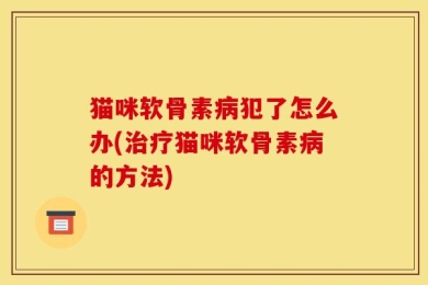 猫咪软骨素病犯了怎么办(治疗猫咪软骨素病的方法)