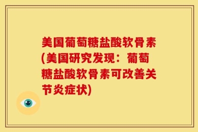 美国葡萄糖盐酸软骨素(美国研究发现：葡萄糖盐酸软骨素可改善关节炎症状)