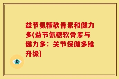 益节氨糖软骨素和健力多(益节氨糖软骨素与健力多：关节保健多维升级)