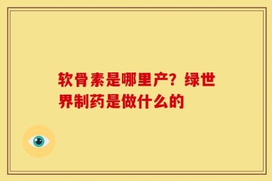 软骨素是哪里产？绿世界制药是做什么的