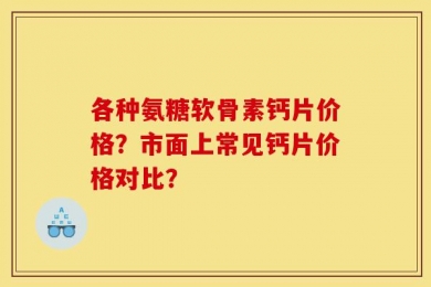 各种氨糖软骨素钙片价格？市面上常见钙片价格对比？