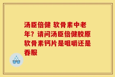 汤臣倍健 软骨素中老年？请问汤臣倍健胶原软骨素钙片是咀嚼还是吞服