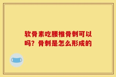 软骨素吃腰椎骨刺可以吗？骨刺是怎么形成的