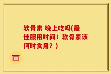 软骨素 晚上吃吗(最佳服用时间！软骨素该何时食用？)