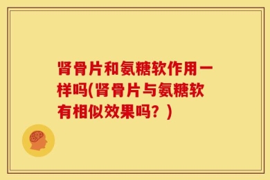 肾骨片和氨糖软作用一样吗(肾骨片与氨糖软有相似效果吗？)
