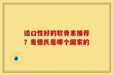 适口性好的软骨素推荐？麦德氏是哪个国家的