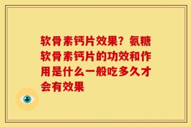 软骨素钙片效果？氨糖软骨素钙片的功效和作用是什么一般吃多久才会有效果