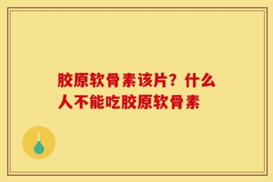 胶原软骨素该片？什么人不能吃胶原软骨素