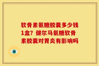 软骨素氨糖胶囊多少钱1盒？健尔马氨糖软骨素胶囊对胃炎有影响吗