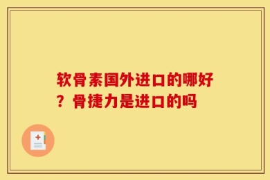 软骨素国外进口的哪好？骨捷力是进口的吗