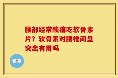 腰部经常酸痛吃软骨素片？软骨素对腰椎间盘突出有用吗