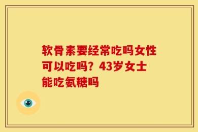 软骨素要经常吃吗女性可以吃吗？43岁女士能吃氨糖吗