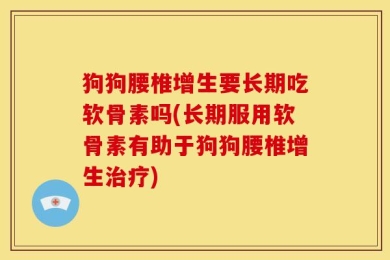 狗狗腰椎增生要长期吃软骨素吗(长期服用软骨素有助于狗狗腰椎增生治疗)