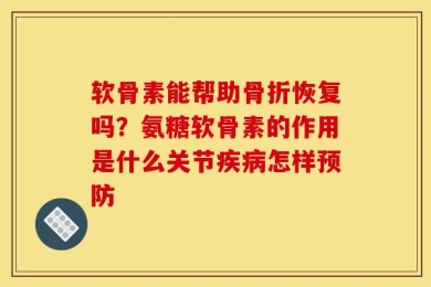 软骨素能帮助骨折恢复吗？氨糖软骨素的作用是什么关节疾病怎样预防