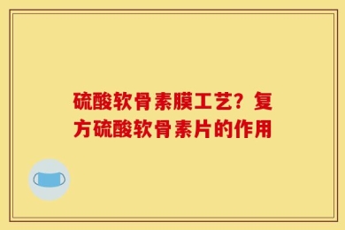 硫酸软骨素膜工艺？复方硫酸软骨素片的作用