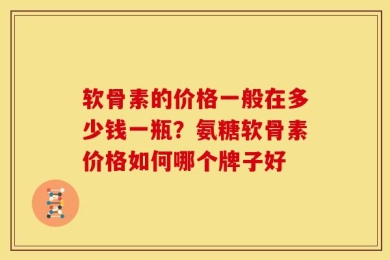 软骨素的价格一般在多少钱一瓶？氨糖软骨素价格如何哪个牌子好