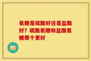 氨糖是硫酸好还是盐酸好？硫酸氨糖和盐酸氨糖那个更好