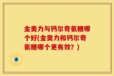 金奥力与钙尔奇氨糖哪个好(金奥力和钙尔奇氨糖哪个更有效？)