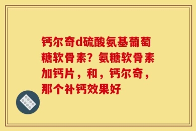 钙尔奇d硫酸氨基葡萄糖软骨素？氨糖软骨素加钙片，和，钙尔奇，那个补钙效果好