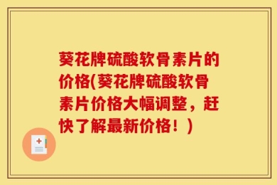葵花牌硫酸软骨素片的价格(葵花牌硫酸软骨素片价格大幅调整，赶快了解最新价格！)