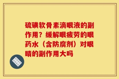 硫磺软骨素滴眼液的副作用？缓解眼疲劳的眼药水（含防腐剂）对眼睛的副作用大吗