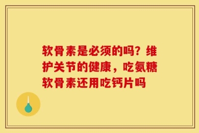 软骨素是必须的吗？维护关节的健康，吃氨糖软骨素还用吃钙片吗
