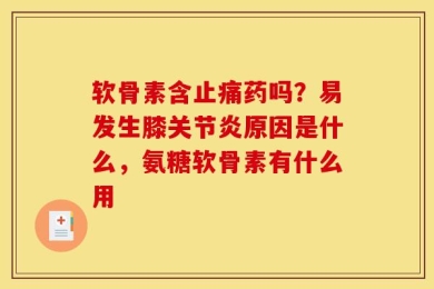 软骨素含止痛药吗？易发生膝关节炎原因是什么，氨糖软骨素有什么用