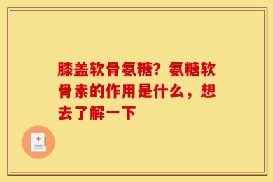 膝盖软骨氨糖？氨糖软骨素的作用是什么，想去了解一下