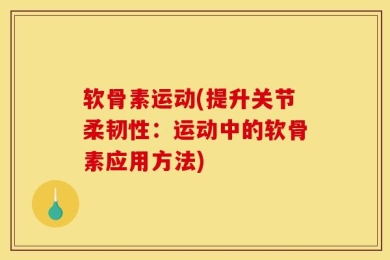 软骨素运动(提升关节柔韧性：运动中的软骨素应用方法)