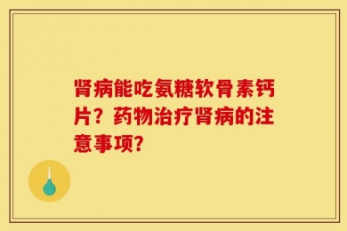 肾病能吃氨糖软骨素钙片？药物治疗肾病的注意事项？