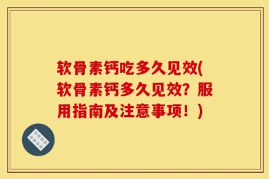 软骨素钙吃多久见效(软骨素钙多久见效？服用指南及注意事项！)