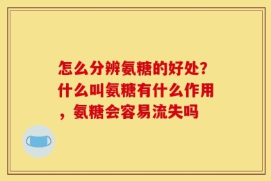 怎么分辨氨糖的好处？什么叫氨糖有什么作用，氨糖会容易流失吗