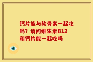 钙片能与软骨素一起吃吗？请问维生素B12和钙片能一起吃吗