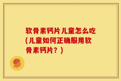软骨素钙片儿童怎么吃(儿童如何正确服用软骨素钙片？)