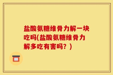 盐酸氨糖维骨力解一块吃吗(盐酸氨糖维骨力解多吃有害吗？)