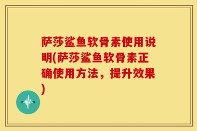 萨莎鲨鱼软骨素使用说明(萨莎鲨鱼软骨素正确使用方法，提升效果)