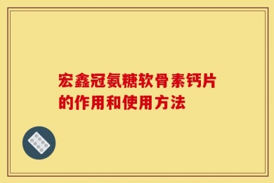 宏鑫冠氨糖软骨素钙片的作用和使用方法
